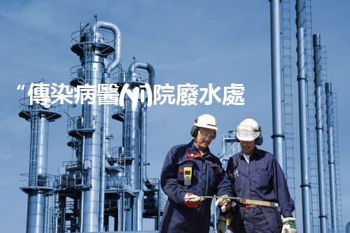 “傳染病醫(yī)院廢水處理，綠色守護，健康同行”
